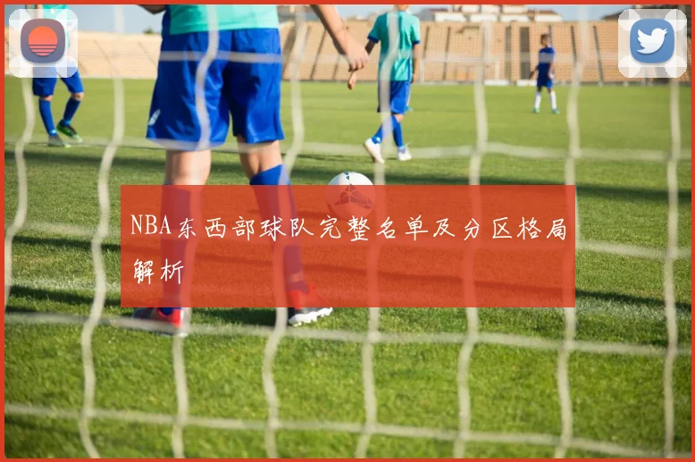 NBA东西部球队完整名单及分区格局解析