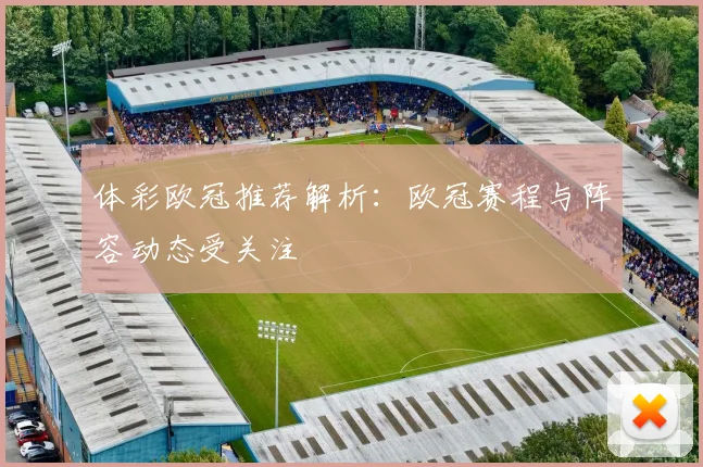 体彩欧冠推荐解析：欧冠赛程与阵容动态受关注