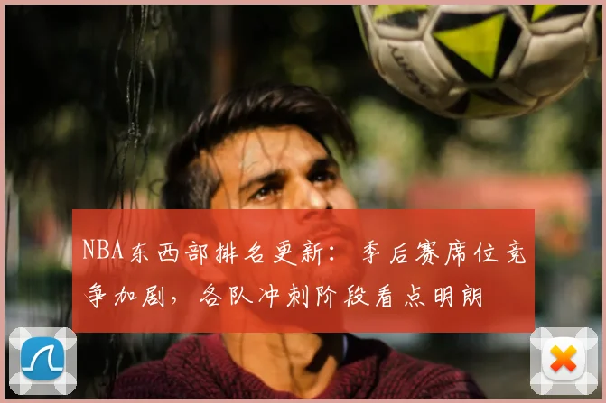 NBA东西部排名更新:季后赛席位竞争加剧,各队冲刺阶段看点明朗