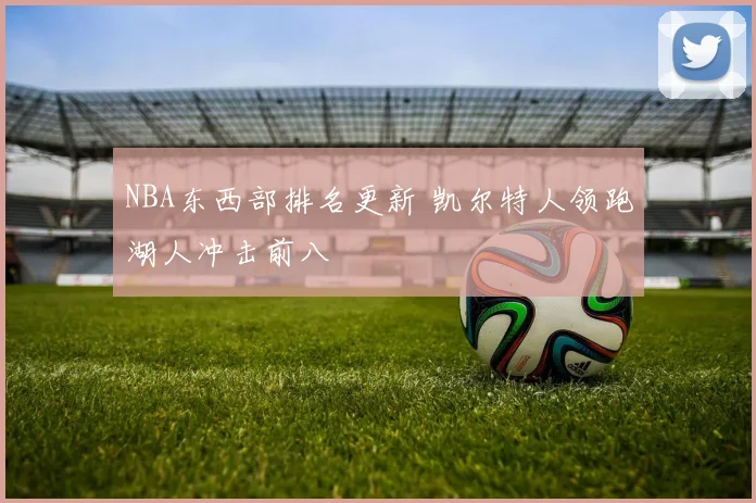 NBA东西部排名更新 凯尔特人领跑湖人冲击前八