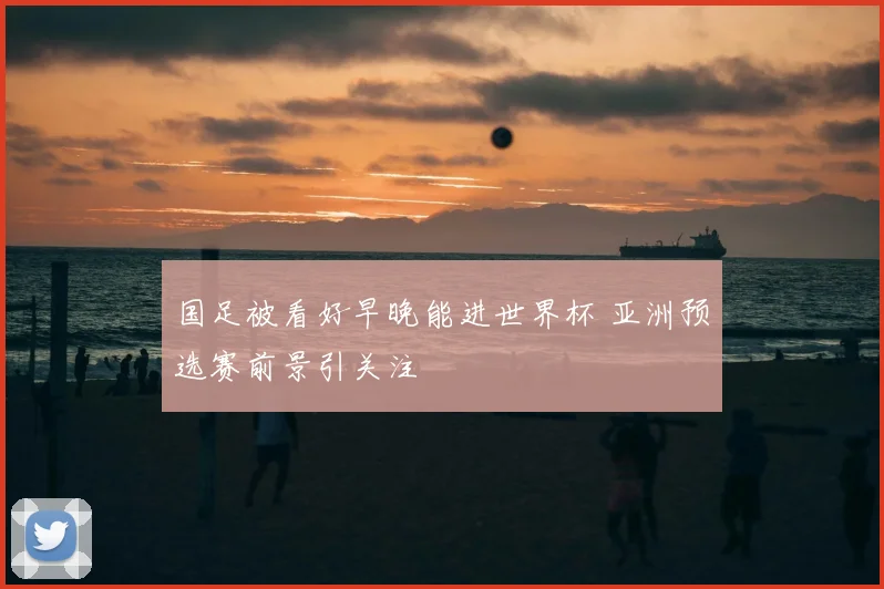 国足被看好早晚能进世界杯 亚洲预选赛前景引关注