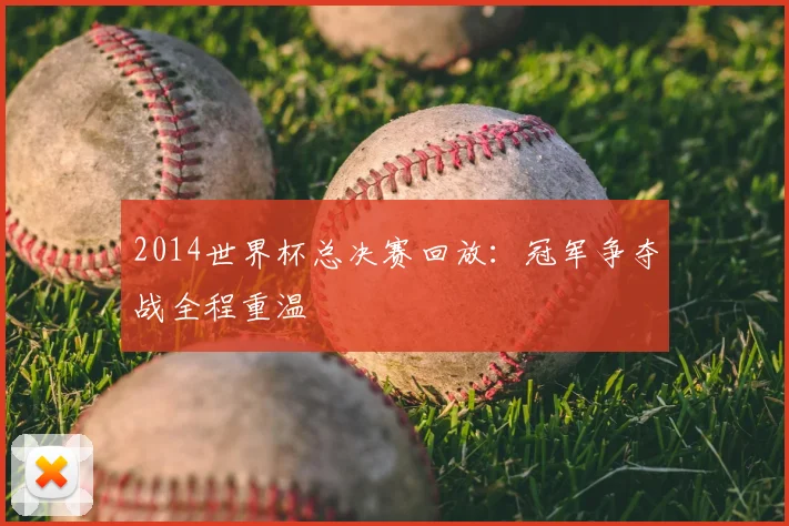 2014世界杯总决赛回放:冠军争夺战全程重温
