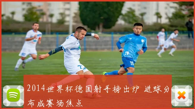 2014世界杯德国射手榜出炉 进球分布成赛场焦点