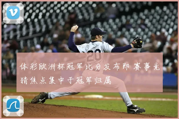 体彩欧洲杯冠军比分发布即 赛事竞猜焦点集中于冠军归属