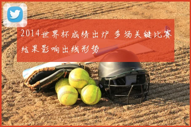 2014世界杯成绩出炉 多场关键比赛结果影响出线形势