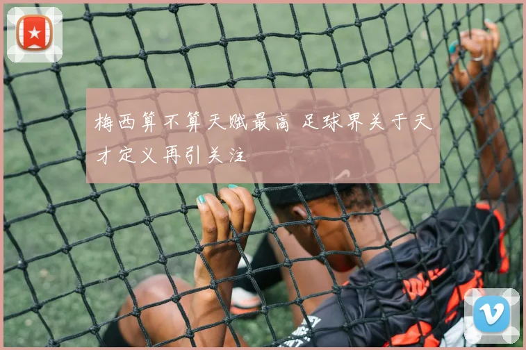 梅西算不算天赋最高 足球界关于天才定义再引关注