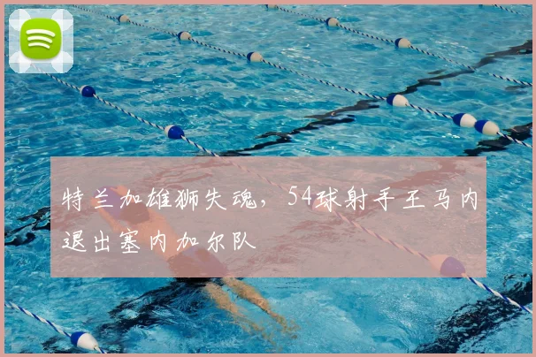 特兰加雄狮失魂，54球射手王马内退出塞内加尔队