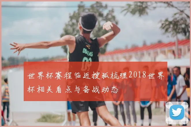 世界杯赛程临近搜狐梳理2018世界杯相关看点与备战动态
