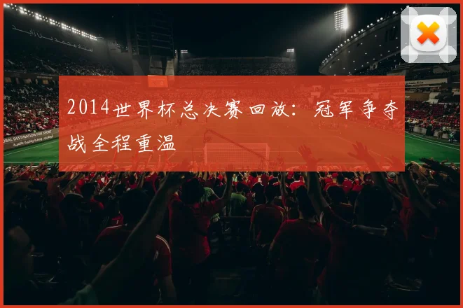 2014世界杯总决赛回放:冠军争夺战全程重温