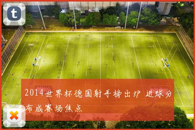 2014世界杯德国射手榜出炉 进球分布成赛场焦点
