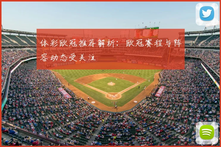 体彩欧冠推荐解析：欧冠赛程与阵容动态受关注