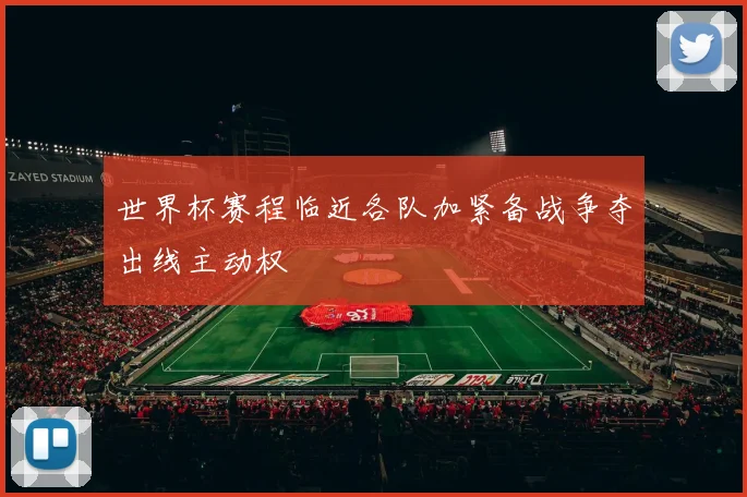 世界杯赛程临近各队加紧备战争夺出线主动权