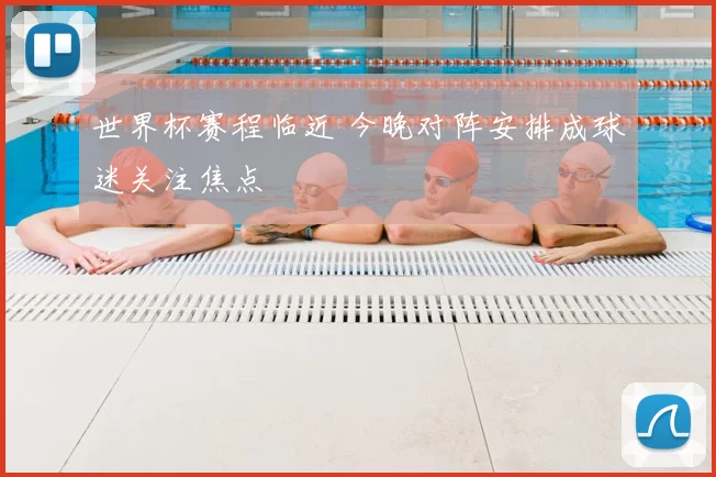 世界杯赛程临近 今晚对阵安排成球迷关注焦点