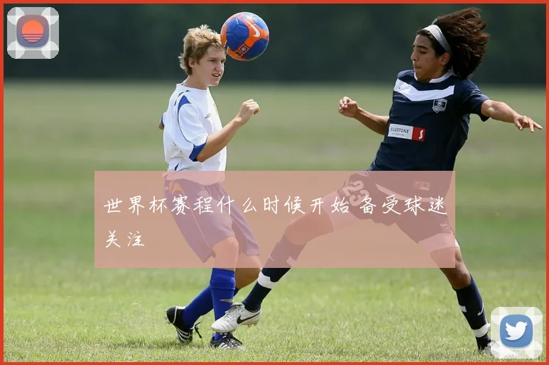世界杯赛程什么时候开始 备受球迷关注